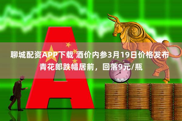 聊城配资APP下载 酒价内参3月19日价格发布 青花郎跌幅居前，回落9元/瓶