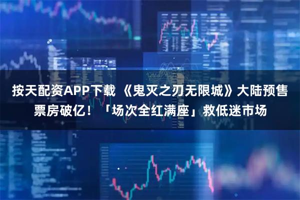 按天配资APP下载 《鬼灭之刃无限城》大陆预售票房破亿!「场次全红满座」救低迷市场