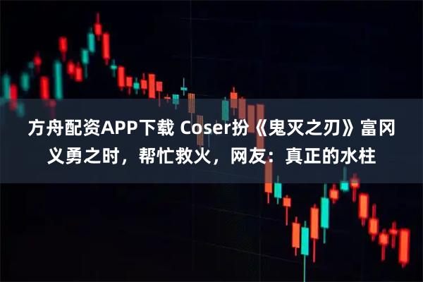 方舟配资APP下载 Coser扮《鬼灭之刃》富冈义勇之时,帮忙救火,网友:真正的水柱
