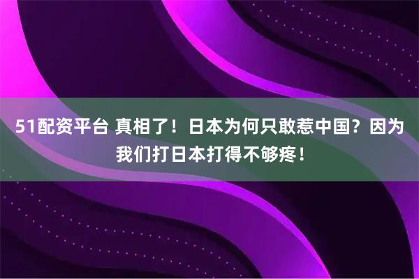 51配资平台 真相了！日本为何只敢惹中国？因为我们打日本打得不够疼！