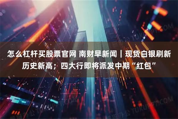 怎么杠杆买股票官网 南财早新闻｜现货白银刷新历史新高；四大行即将派发中期“红包”