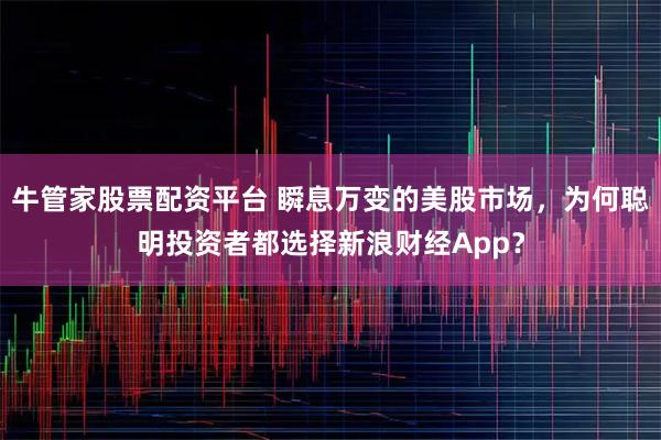 牛管家股票配资平台 瞬息万变的美股市场，为何聪明投资者都选择新浪财经App？