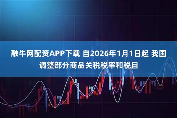 融牛网配资APP下载 自2026年1月1日起 我国调整部分商品关税税率和税目