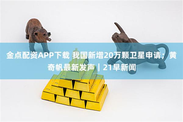 金点配资APP下载 我国新增20万颗卫星申请；黄奇帆最新发声｜21早新闻