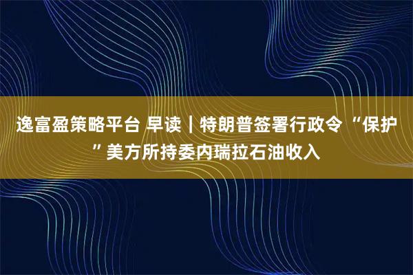 逸富盈策略平台 早读｜特朗普签署行政令 “保护”美方所持委内瑞拉石油收入