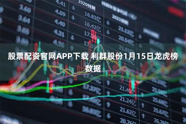 股票配资官网APP下载 利群股份1月15日龙虎榜数据