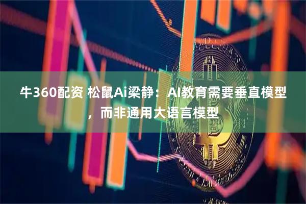 牛360配资 松鼠Ai梁静：AI教育需要垂直模型，而非通用大语言模型
