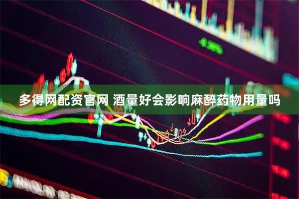 多得网配资官网 酒量好会影响麻醉药物用量吗
