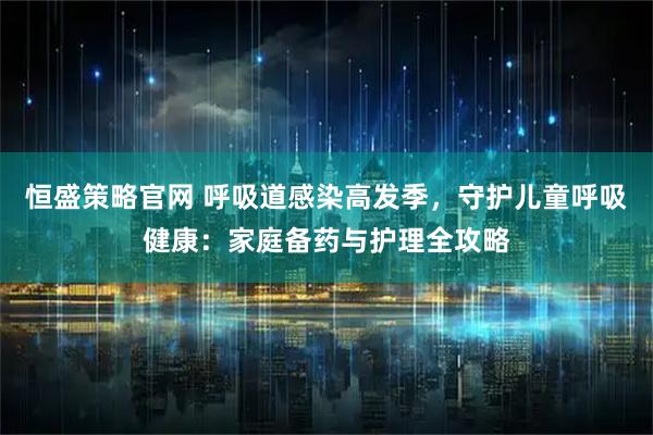 恒盛策略官网 呼吸道感染高发季，守护儿童呼吸健康：家庭备药与护理全攻略
