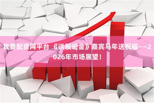 我要配资网平台 《谈股论金》嘉宾马年送祝福——2026年市场展望！