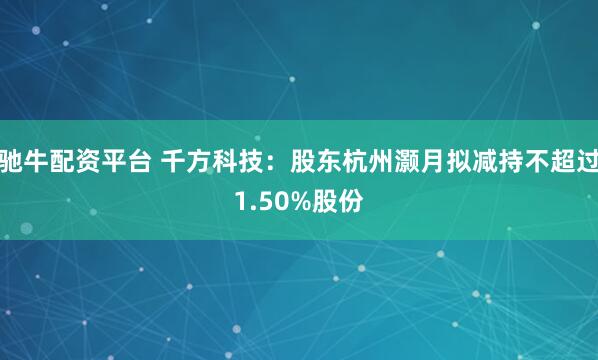 驰牛配资平台 千方科技：股东杭州灏月拟减持不超过1.50%股份