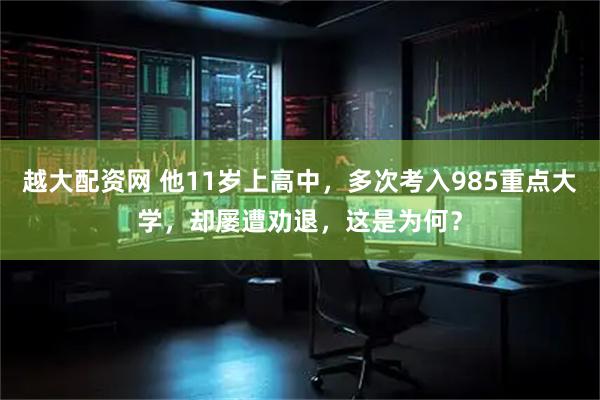 越大配资网 他11岁上高中，多次考入985重点大学，却屡遭劝退，这是为何？