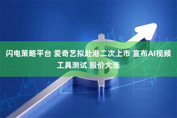 闪电策略平台 爱奇艺拟赴港二次上市 宣布AI视频工具测试 股价大涨