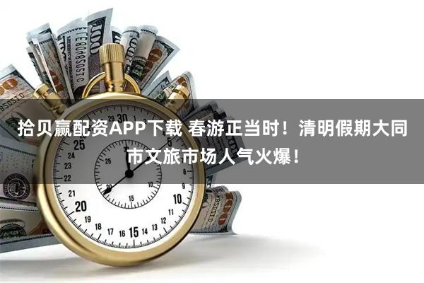 拾贝赢配资APP下载 春游正当时！清明假期大同市文旅市场人气火爆！