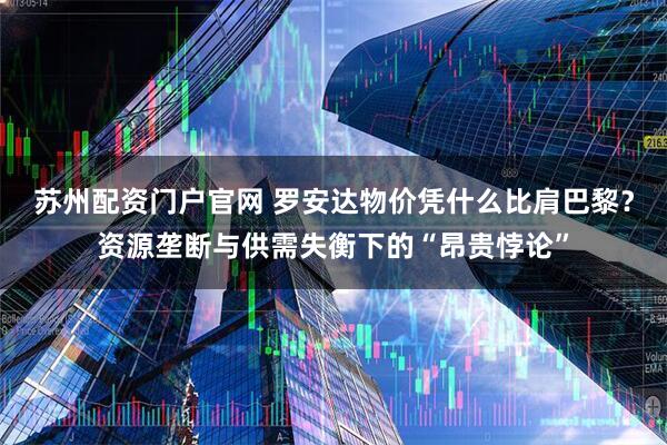 苏州配资门户官网 罗安达物价凭什么比肩巴黎？资源垄断与供需失衡下的“昂贵悖论”