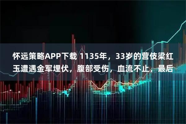 怀远策略APP下载 1135年，33岁的营伎梁红玉遭遇金军埋伏，腹部受伤，血流不止，最后