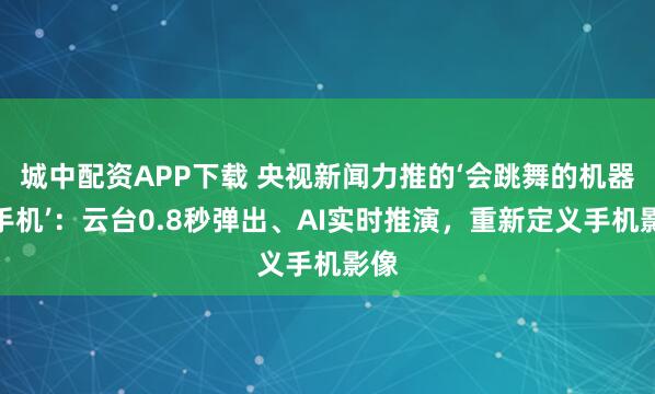 城中配资APP下载 央视新闻力推的‘会跳舞的机器人手机’:云台0.8秒弹出、AI实时推演,重新定义手机影像