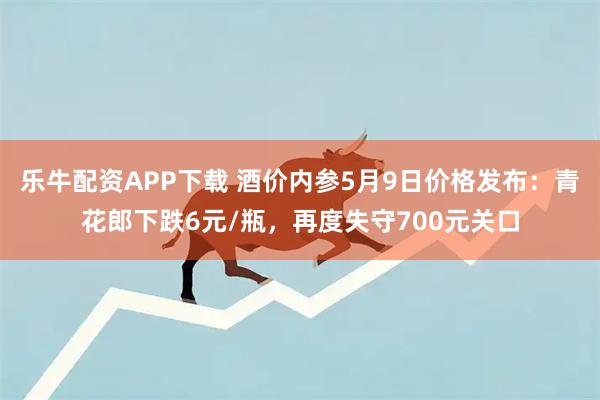 乐牛配资APP下载 酒价内参5月9日价格发布：青花郎下跌6元/瓶，再度失守700元关口