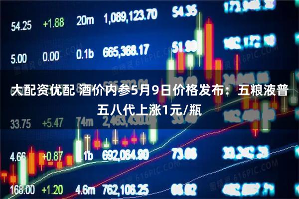 大配资优配 酒价内参5月9日价格发布：五粮液普五八代上涨1元/瓶